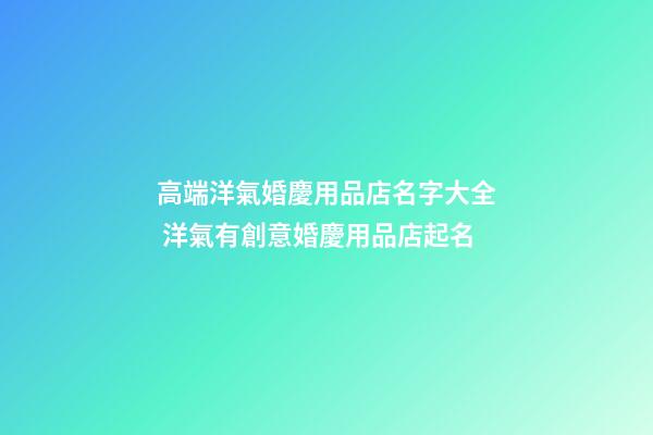 高端洋氣婚慶用品店名字大全 洋氣有創意婚慶用品店起名
